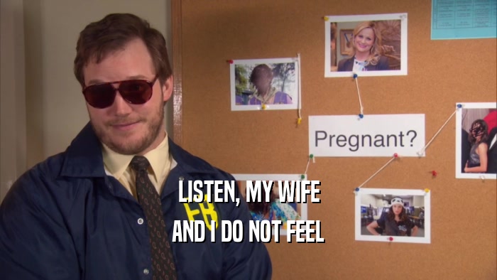 LISTEN, MY WIFE AND I DO NOT FEEL 