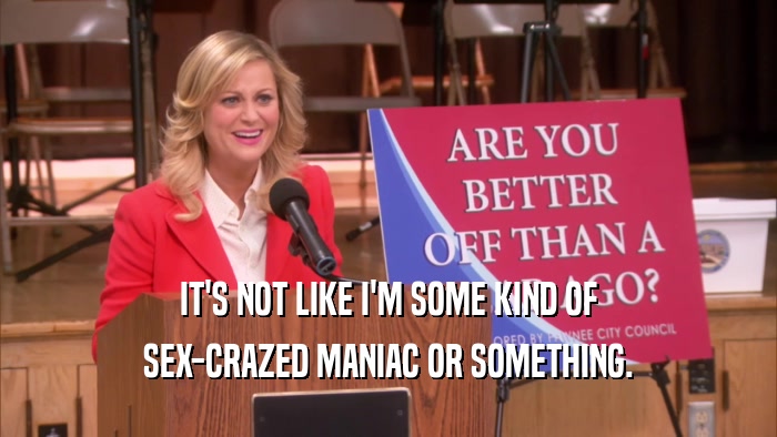 IT'S NOT LIKE I'M SOME KIND OF SEX-CRAZED MANIAC OR SOMETHING. 
