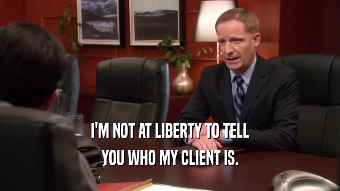 I'M NOT AT LIBERTY TO TELL YOU WHO MY CLIENT IS. 