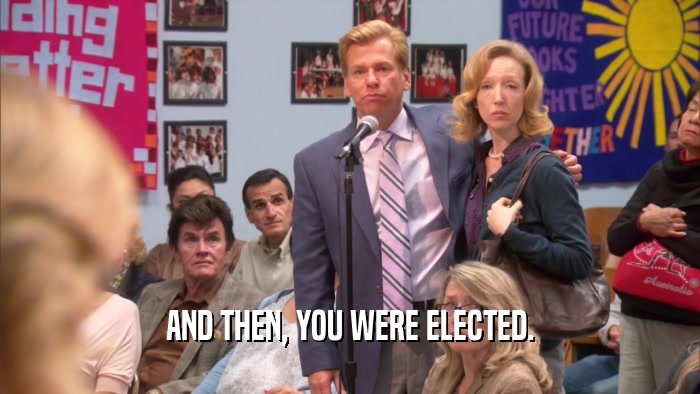 AND THEN, YOU WERE ELECTED.  