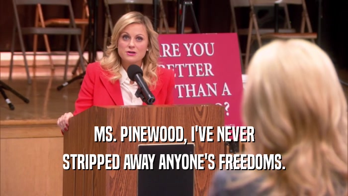 MS. PINEWOOD, I'VE NEVER STRIPPED AWAY ANYONE'S FREEDOMS. 