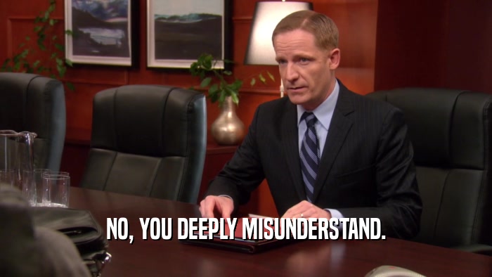 NO, YOU DEEPLY MISUNDERSTAND.  