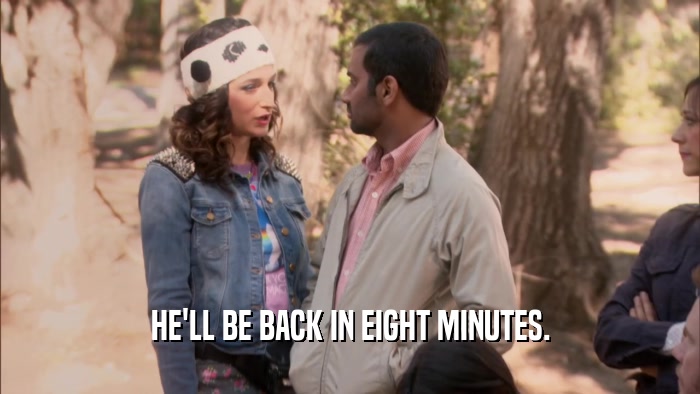 HE'LL BE BACK IN EIGHT MINUTES.  