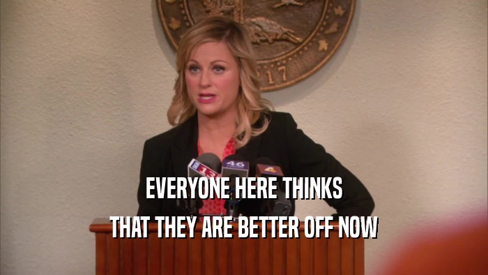EVERYONE HERE THINKS THAT THEY ARE BETTER OFF NOW 