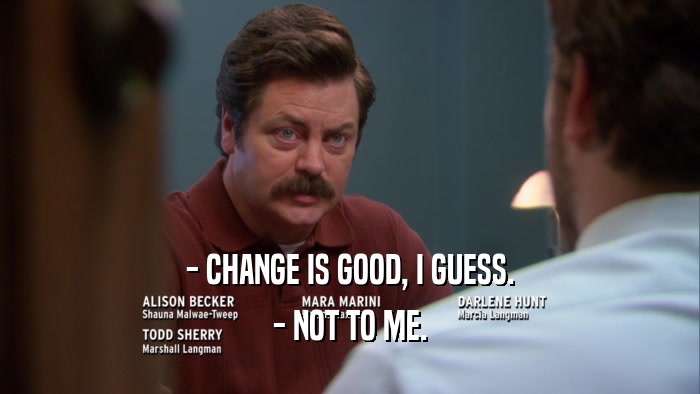 - CHANGE IS GOOD, I GUESS. - NOT TO ME. 