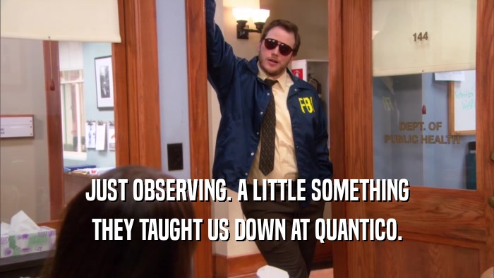 JUST OBSERVING. A LITTLE SOMETHING THEY TAUGHT US DOWN AT QUANTICO. 