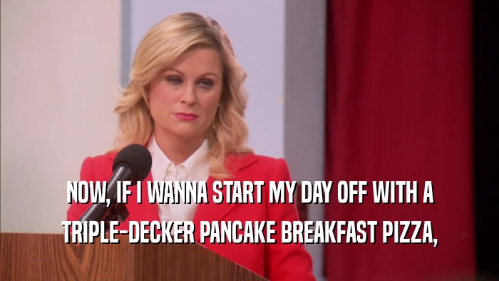 NOW, IF I WANNA START MY DAY OFF WITH A TRIPLE-DECKER PANCAKE BREAKFAST PIZZA, 