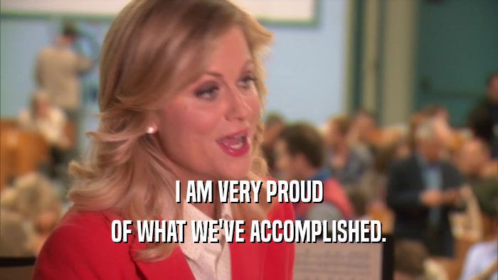 I AM VERY PROUD OF WHAT WE'VE ACCOMPLISHED. 