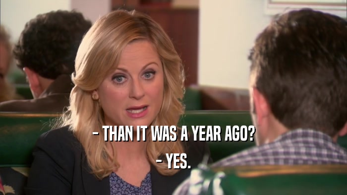 - THAN IT WAS A YEAR AGO? - YES. 