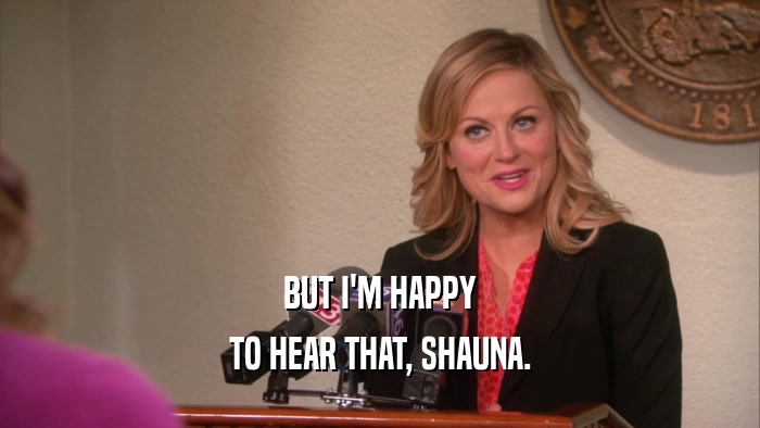 BUT I'M HAPPY TO HEAR THAT, SHAUNA. 