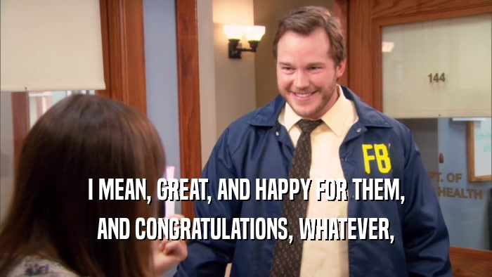 I MEAN, GREAT, AND HAPPY FOR THEM, AND CONGRATULATIONS, WHATEVER, 
