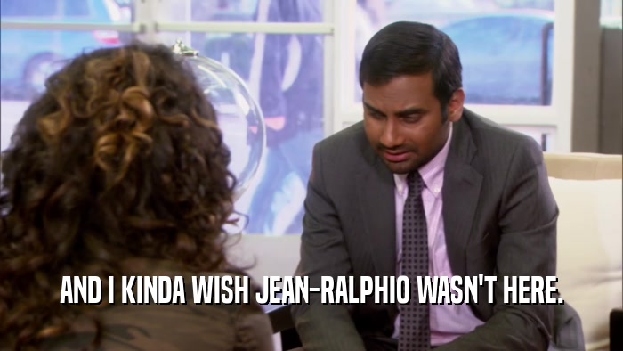 AND I KINDA WISH JEAN-RALPHIO WASN'T HERE.  