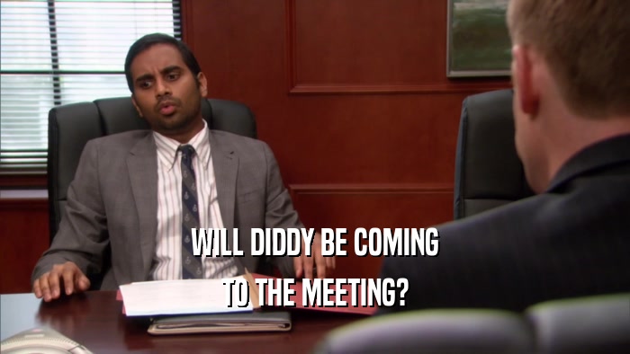 WILL DIDDY BE COMING TO THE MEETING? 