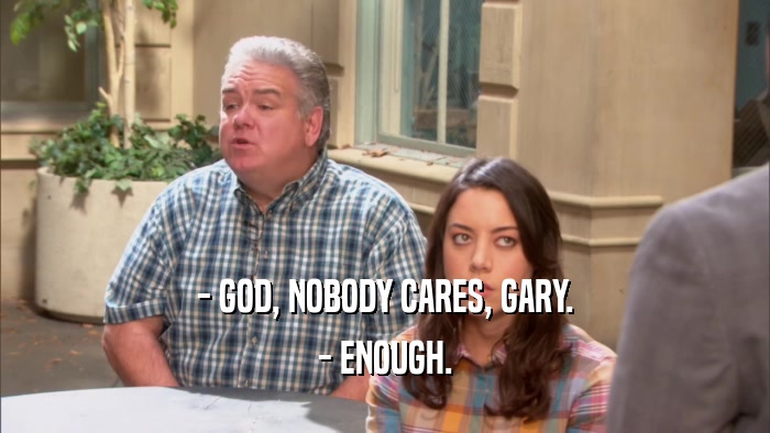 - GOD, NOBODY CARES, GARY. - ENOUGH. 