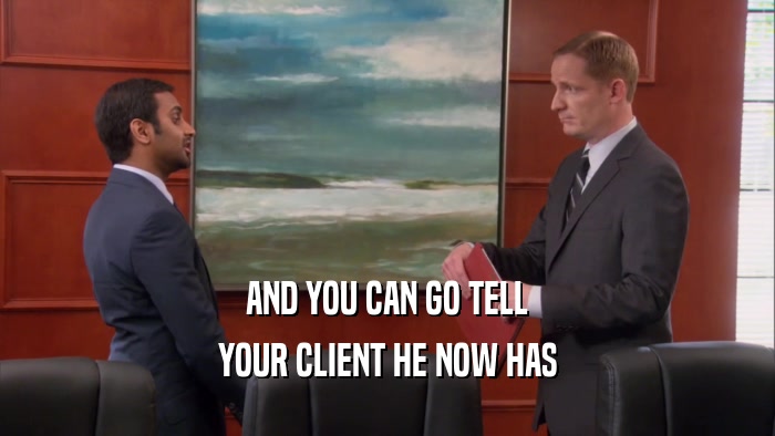 AND YOU CAN GO TELL YOUR CLIENT HE NOW HAS 