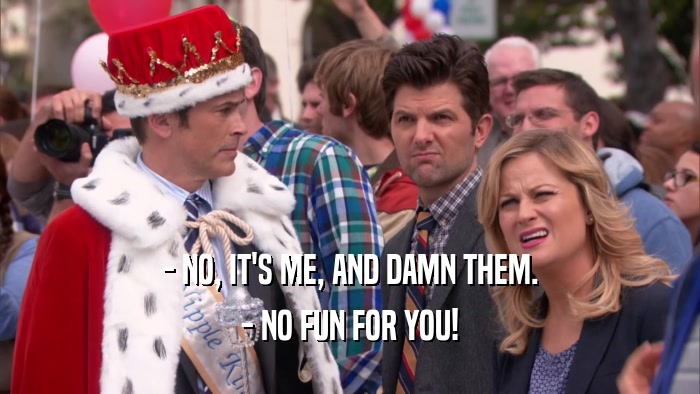 - NO, IT'S ME, AND DAMN THEM. - NO FUN FOR YOU! 