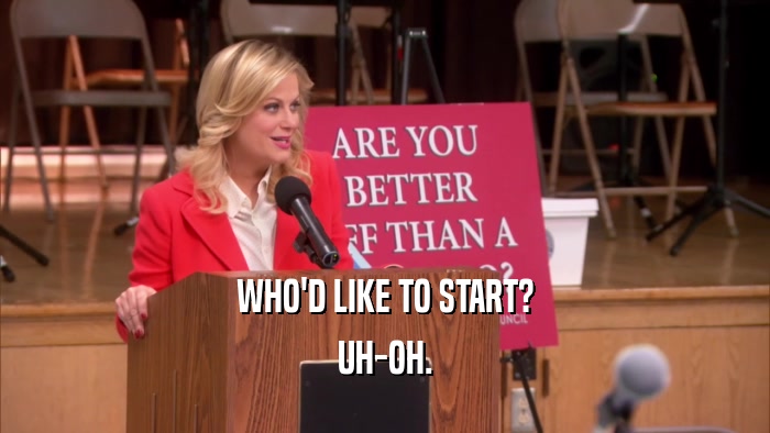 WHO'D LIKE TO START? UH-OH. 
