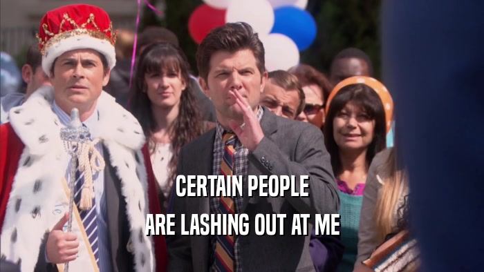 CERTAIN PEOPLE ARE LASHING OUT AT ME 