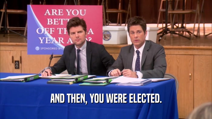 AND THEN, YOU WERE ELECTED.  