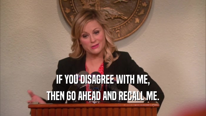 IF YOU DISAGREE WITH ME, THEN GO AHEAD AND RECALL ME. 