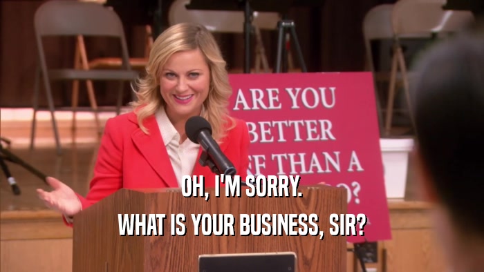 OH, I'M SORRY. WHAT IS YOUR BUSINESS, SIR? 