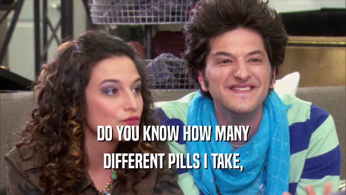 DO YOU KNOW HOW MANY DIFFERENT PILLS I TAKE, 