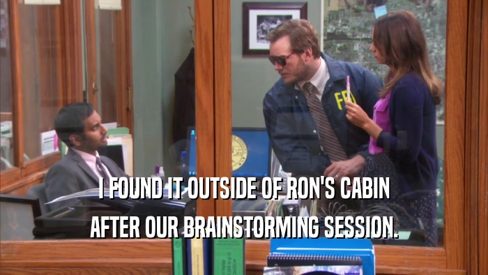 I FOUND IT OUTSIDE OF RON'S CABIN AFTER OUR BRAINSTORMING SESSION. 