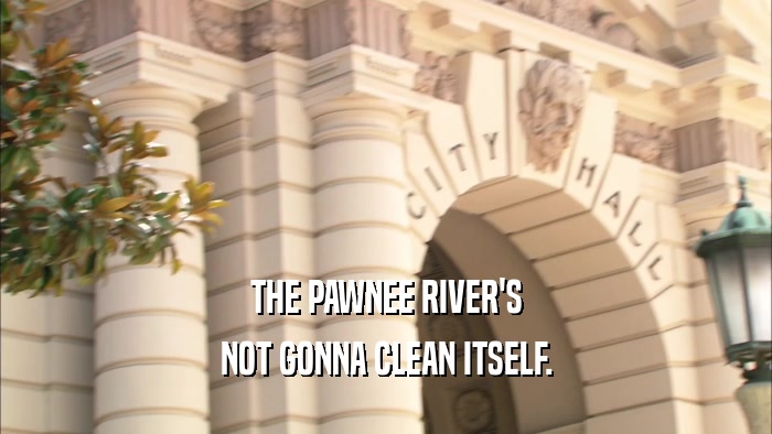 THE PAWNEE RIVER'S NOT GONNA CLEAN ITSELF. 