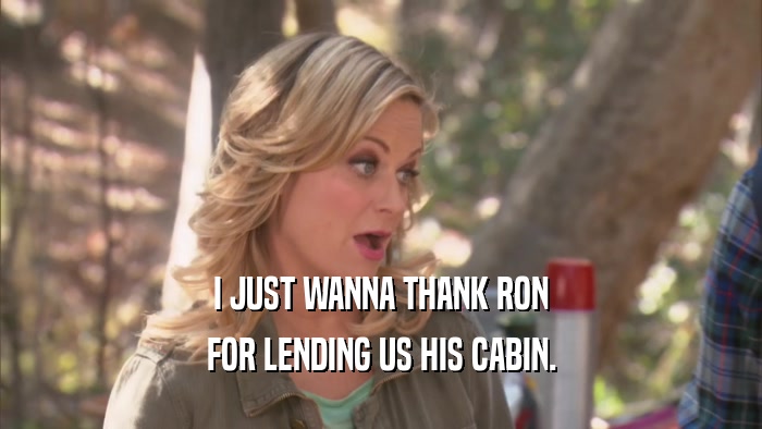 I JUST WANNA THANK RON FOR LENDING US HIS CABIN. 