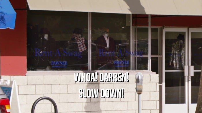 WHOA! DARREN! SLOW DOWN! 