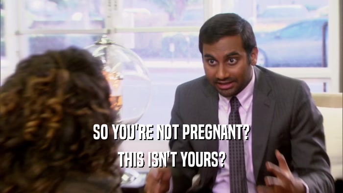 SO YOU'RE NOT PREGNANT?
 THIS ISN'T YOURS?
 