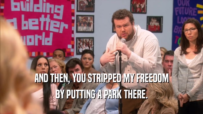 AND THEN, YOU STRIPPED MY FREEDOM BY PUTTING A PARK THERE. 