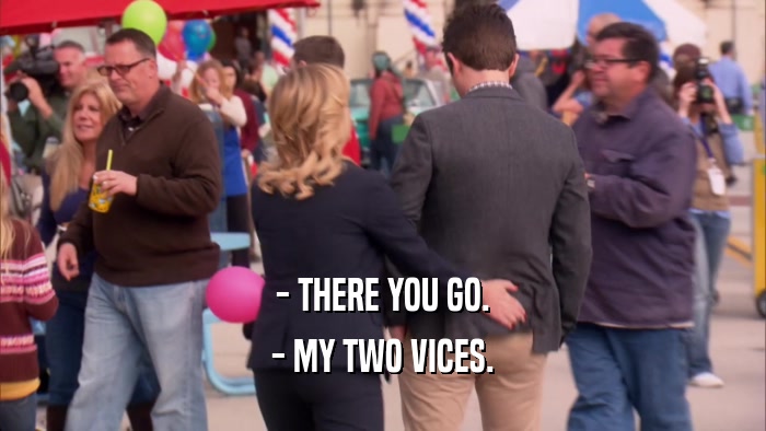 - THERE YOU GO. - MY TWO VICES. 