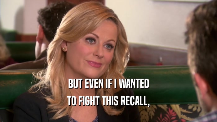 BUT EVEN IF I WANTED TO FIGHT THIS RECALL, 