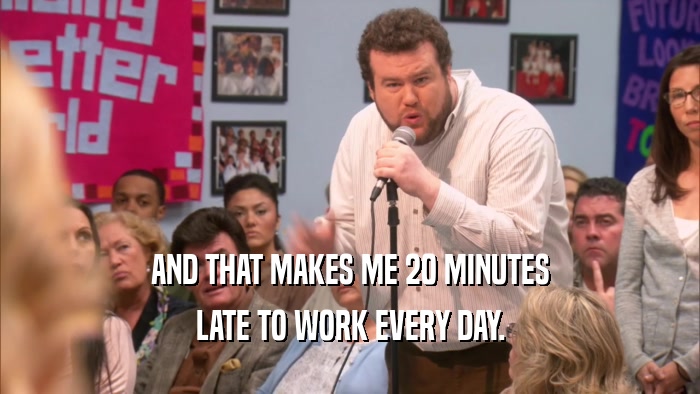 AND THAT MAKES ME 20 MINUTES LATE TO WORK EVERY DAY. 
