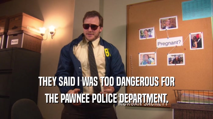 THEY SAID I WAS TOO DANGEROUS FOR THE PAWNEE POLICE DEPARTMENT. 