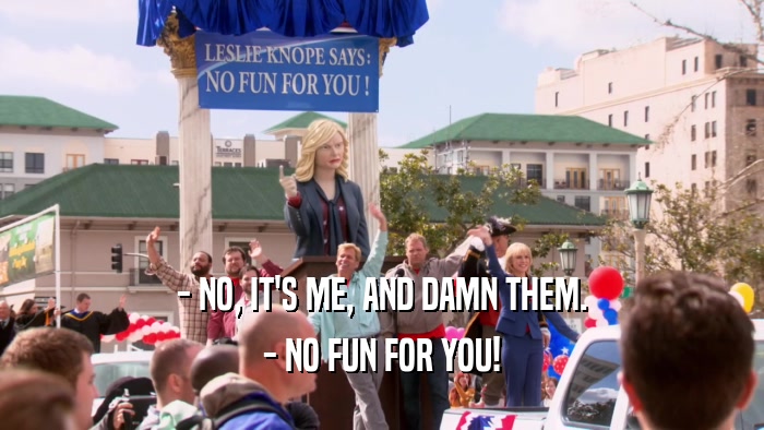 - NO, IT'S ME, AND DAMN THEM. - NO FUN FOR YOU! 