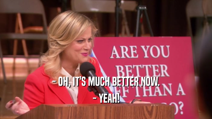 - OH, IT'S MUCH BETTER NOW. - YEAH! 