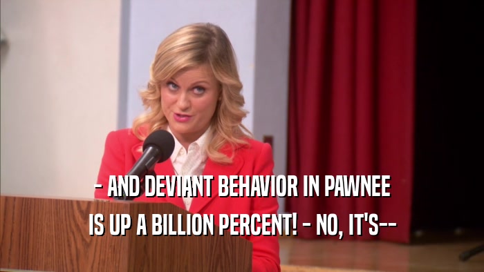 - AND DEVIANT BEHAVIOR IN PAWNEE IS UP A BILLION PERCENT! - NO, IT'S-- 