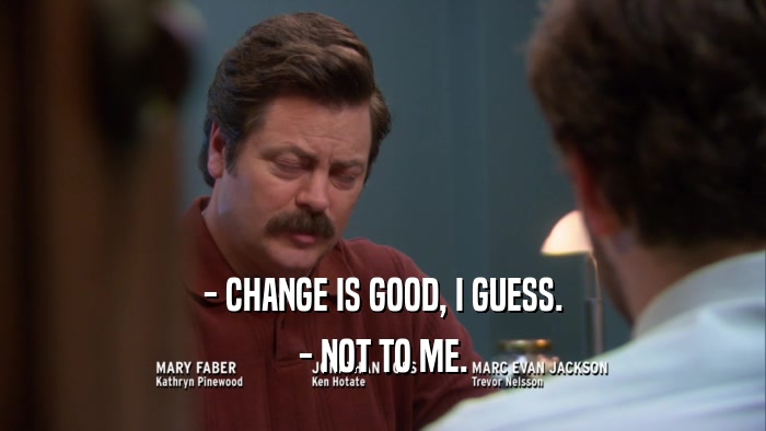 - CHANGE IS GOOD, I GUESS. - NOT TO ME. 