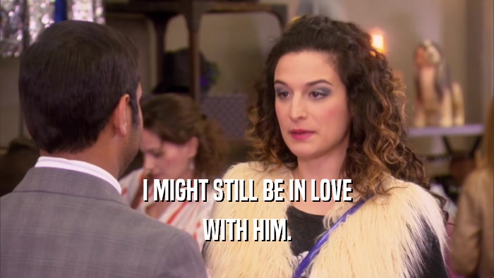 I MIGHT STILL BE IN LOVE WITH HIM. 