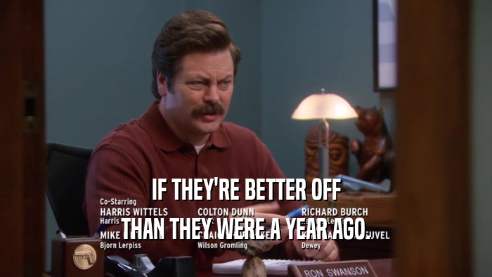IF THEY'RE BETTER OFF THAN THEY WERE A YEAR AGO. 