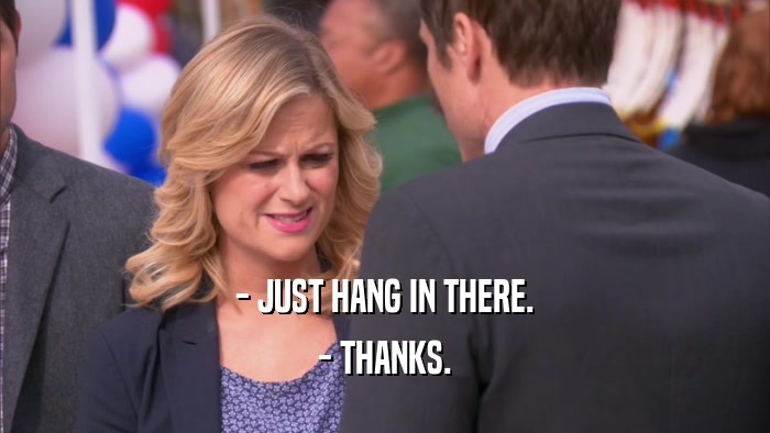 - JUST HANG IN THERE. - THANKS. 
