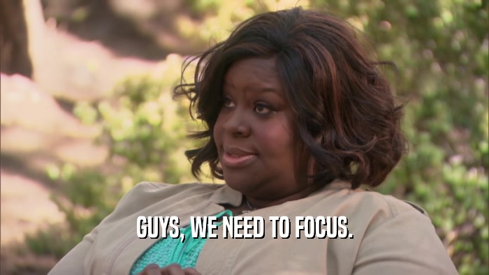GUYS, WE NEED TO FOCUS.  