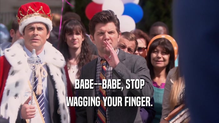 BABE--BABE, STOP WAGGING YOUR FINGER. 