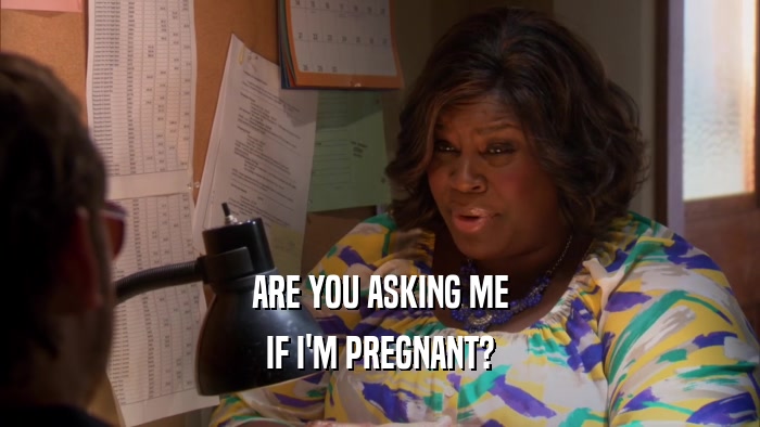 ARE YOU ASKING ME
 IF I'M PREGNANT?
 