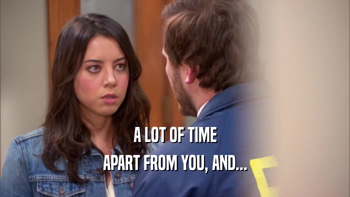 A LOT OF TIME APART FROM YOU, AND... 