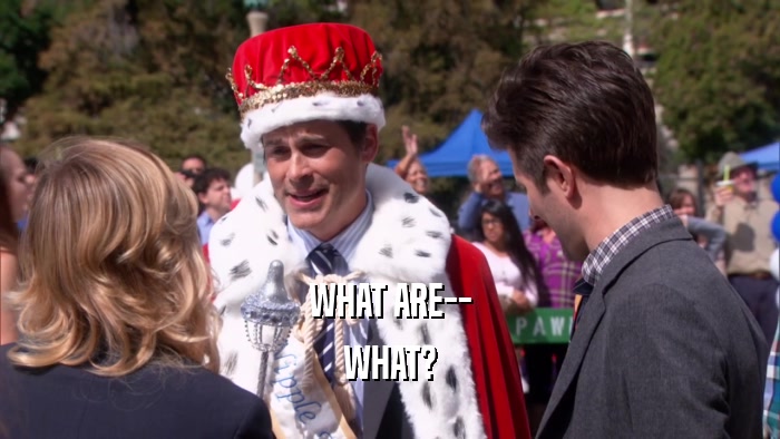 WHAT ARE-- WHAT? 