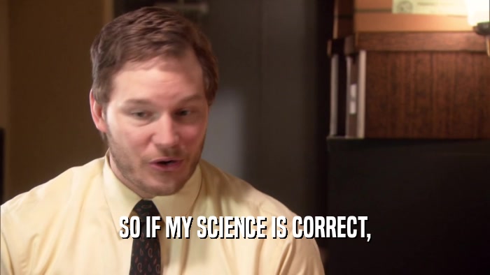 SO IF MY SCIENCE IS CORRECT,  