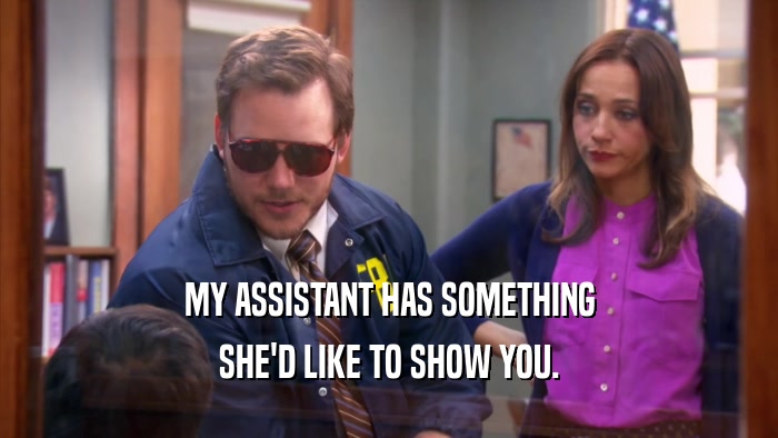MY ASSISTANT HAS SOMETHING SHE'D LIKE TO SHOW YOU. 